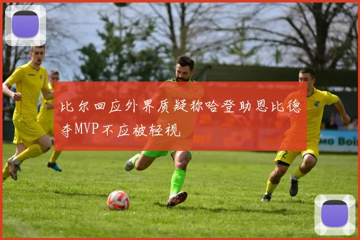 比尔回应外界质疑称哈登助恩比德夺MVP不应被轻视