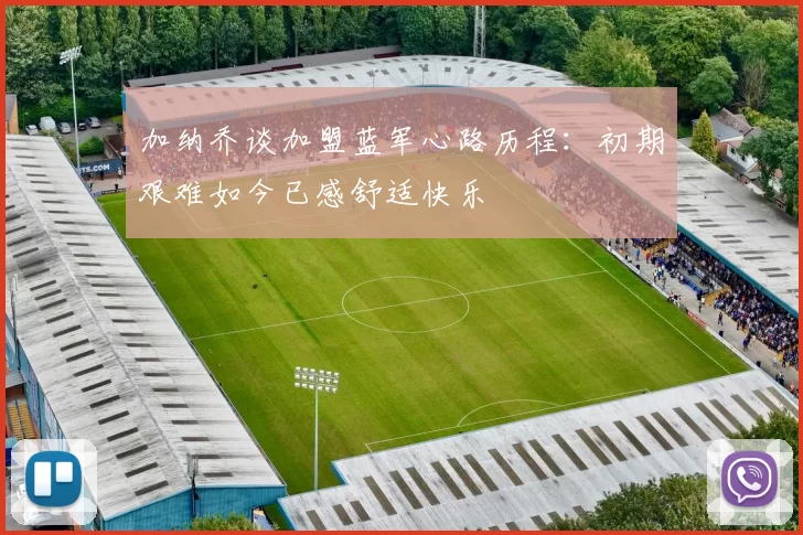 加纳乔谈加盟蓝军心路历程：初期艰难如今已感舒适快乐