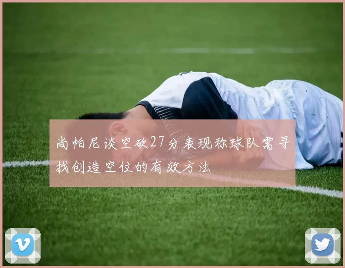 尚帕尼谈空砍27分表现称球队需寻找创造空位的有效方法