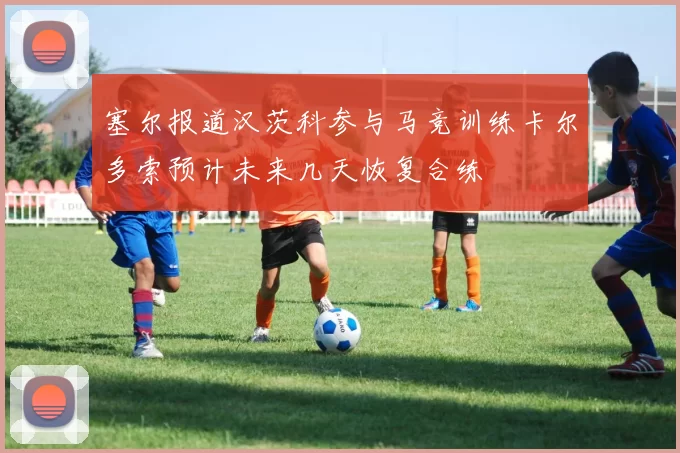 塞尔报道汉茨科参与马竞训练卡尔多索预计未来几天恢复合练