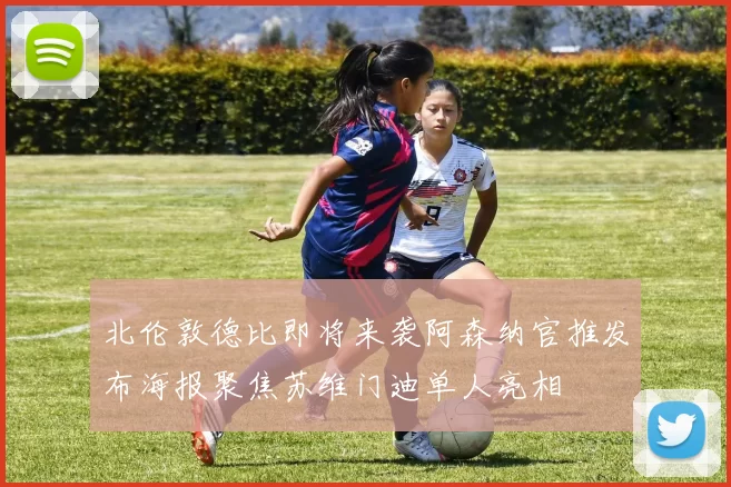 北伦敦德比即将来袭阿森纳官推发布海报聚焦苏维门迪单人亮相