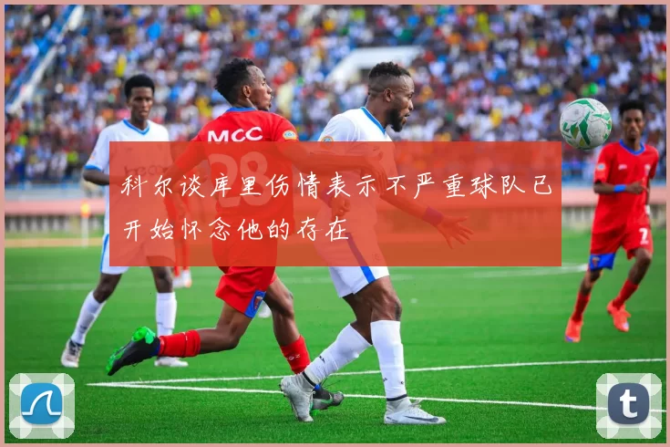 科尔谈库里伤情表示不严重球队已开始怀念他的存在