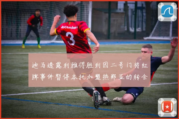 迪马透露利雅得胜利因二号门将红牌事件暂停本托加盟热那亚的转会事宜