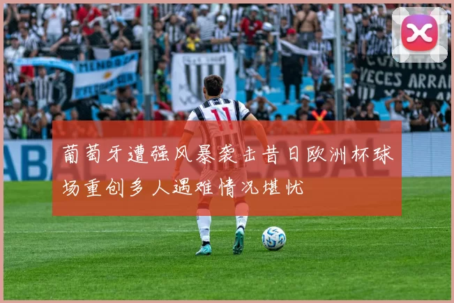 葡萄牙遭强风暴袭击昔日欧洲杯球场重创多人遇难情况堪忧