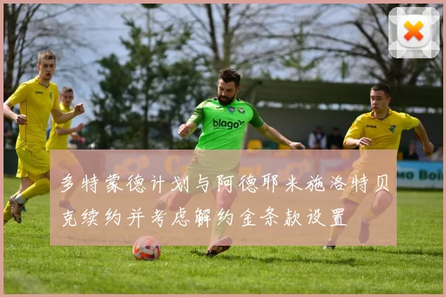 多特蒙德计划与阿德耶米施洛特贝克续约并考虑解约金条款设置