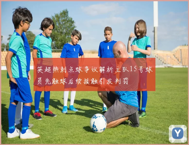 英超热刺点球争议解析主队15号球员先触球后续接触引发判罚