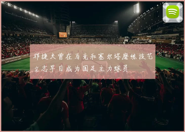 邓捷夫曾在马竞和塞尔塔磨练技艺立志早日成为国足主力球员