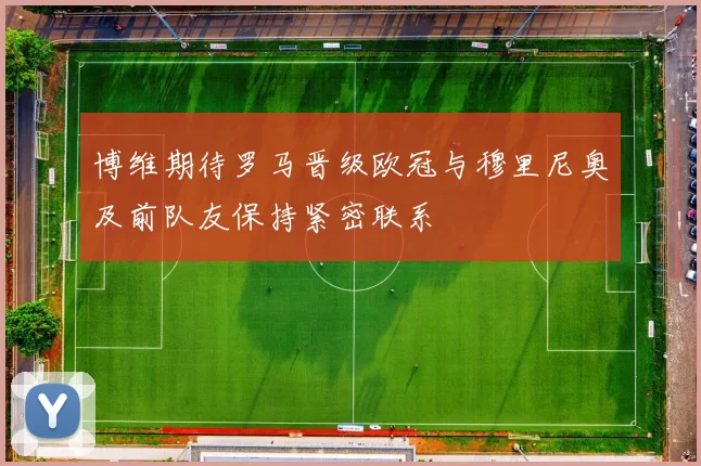 博维期待罗马晋级欧冠与穆里尼奥及前队友保持紧密联系